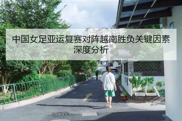 中国女足亚运复赛对阵越南胜负关键因素深度分析